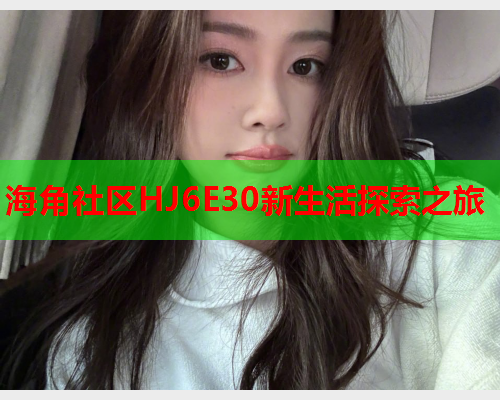 海角社区HJ6E30新生活探索之旅