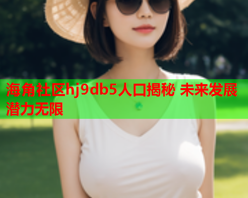 海角社区hj9db5人口揭秘 未来发展潜力无限