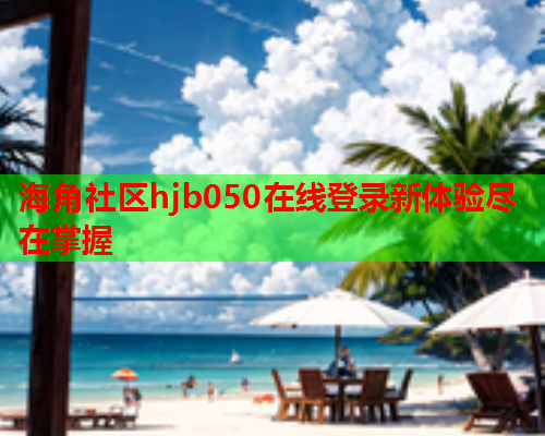 海角社区hjb050在线登录新体验尽在掌握