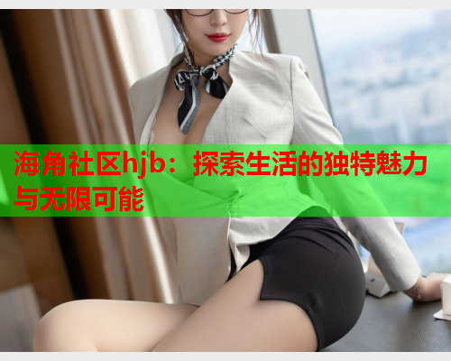 海角社区hjb：探索生活的独特魅力与无限可能