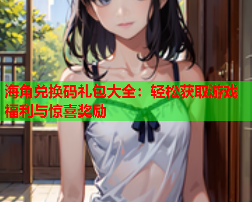 海角兑换码礼包大全：轻松获取游戏福利与惊喜奖励