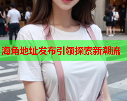 海角地址发布引领探索新潮流