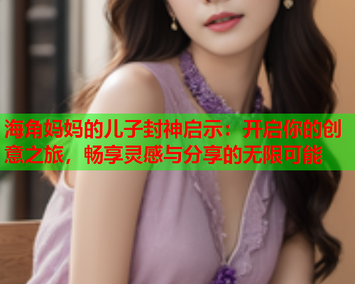 海角妈妈的儿子封神启示：开启你的创意之旅，畅享灵感与分享的无限可能
