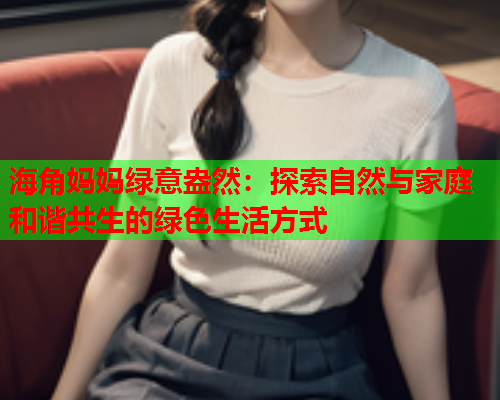 海角妈妈绿意盎然：探索自然与家庭和谐共生的绿色生活方式