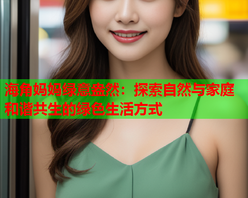 海角妈妈绿意盎然：探索自然与家庭和谐共生的绿色生活方式