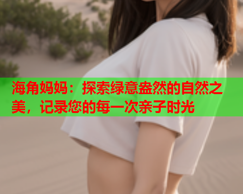 海角妈妈：探索绿意盎然的自然之美，记录您的每一次亲子时光