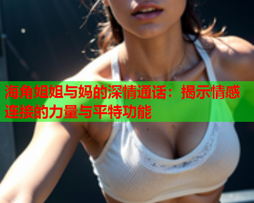 海角姐姐与妈的深情通话：揭示情感连接的力量与平特功能