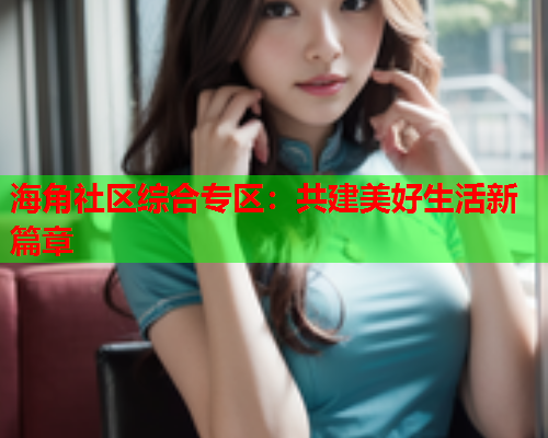 海角社区综合专区：共建美好生活新篇章