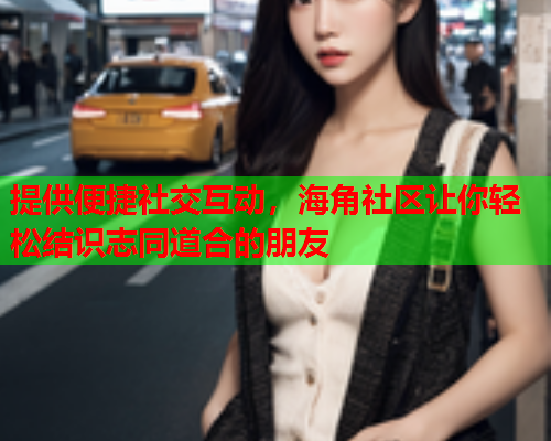 提供便捷社交互动，海角社区让你轻松结识志同道合的朋友