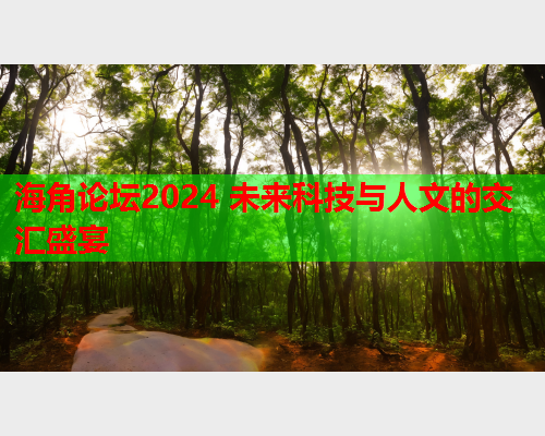 海角论坛2024 未来科技与人文的交汇盛宴