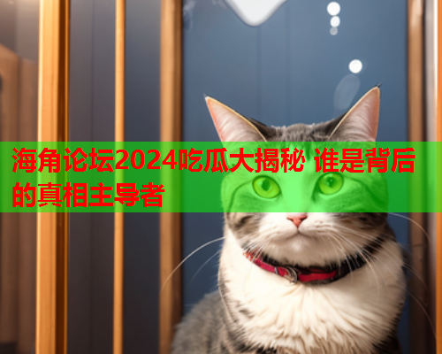 海角论坛2024吃瓜大揭秘 谁是背后的真相主导者