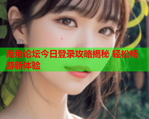 海角论坛今日登录攻略揭秘 轻松畅游新体验