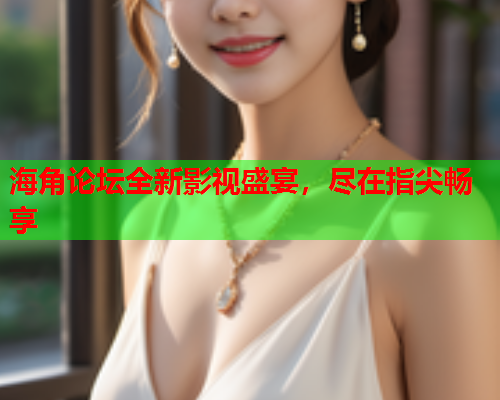 海角论坛全新影视盛宴，尽在指尖畅享
