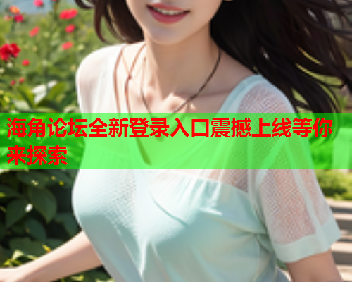 海角论坛全新登录入口震撼上线等你来探索