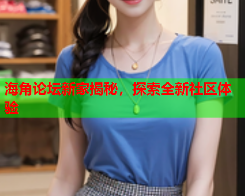 海角论坛新家揭秘，探索全新社区体验