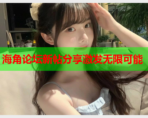 海角论坛新帖分享激发无限可能