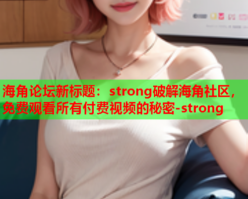海角论坛新标题：strong破解海角社区，免费观看所有付费视频的秘密-strong
