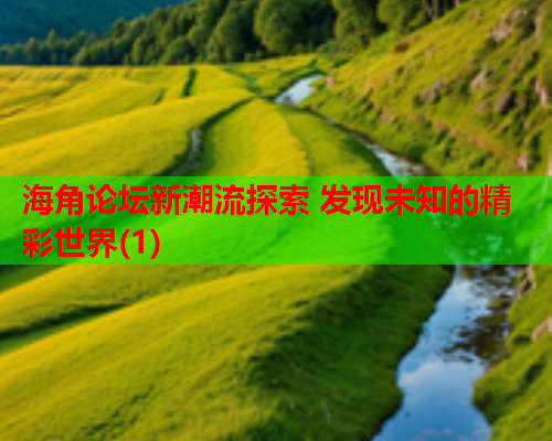 海角论坛新潮流探索 发现未知的精彩世界(1)