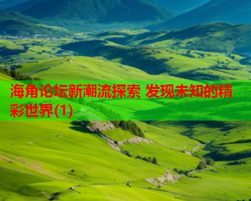 海角论坛新潮流探索 发现未知的精彩世界(1)