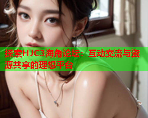 探索HJC3海角论坛：互动交流与资源共享的理想平台