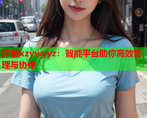 探索xzywyyz：智能平台助你高效管理与协作