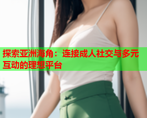 探索亚洲海角：连接成人社交与多元互动的理想平台