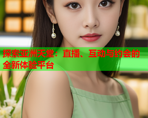 探索亚洲天堂：直播、互动与约会的全新体验平台