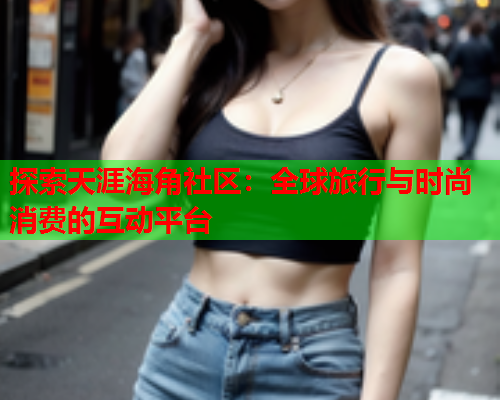 探索天涯海角社区：全球旅行与时尚消费的互动平台