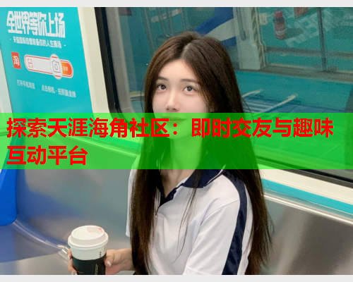 探索天涯海角社区：即时交友与趣味互动平台