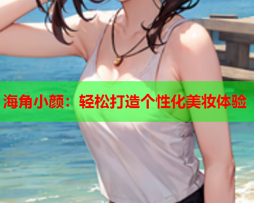 海角小颜：轻松打造个性化美妆体验