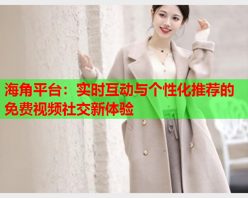 海角平台：实时互动与个性化推荐的免费视频社交新体验