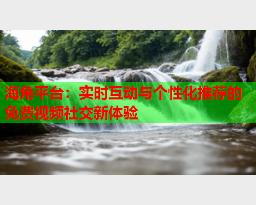 海角平台：实时互动与个性化推荐的免费视频社交新体验