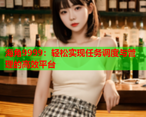 海角9999：轻松实现任务调度与管理的高效平台