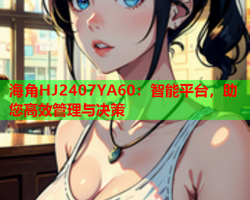 海角HJ2407YA60：智能平台，助您高效管理与决策