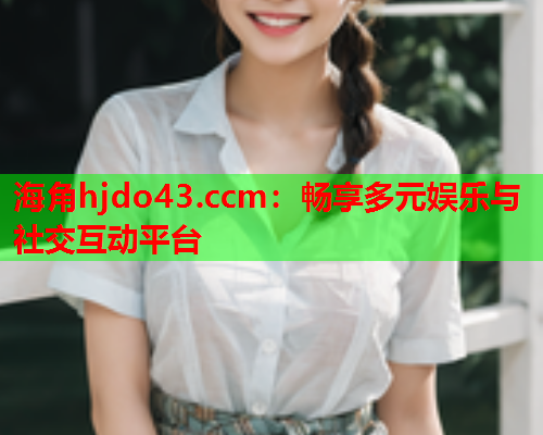 海角hjdo43.ccm：畅享多元娱乐与社交互动平台