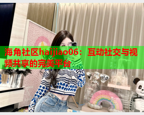 海角社区haijiao06：互动社交与视频共享的完美平台