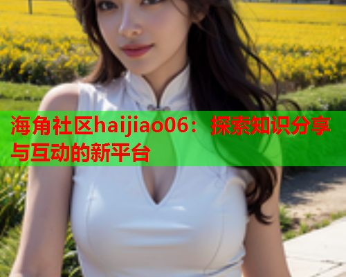 海角社区haijiao06：探索知识分享与互动的新平台