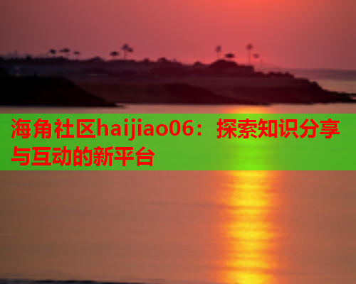 海角社区haijiao06：探索知识分享与互动的新平台