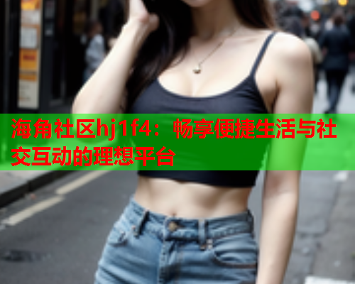 海角社区hj1f4：畅享便捷生活与社交互动的理想平台