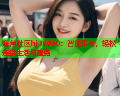 海角社区hj38020：智能平台，轻松连接生活与服务