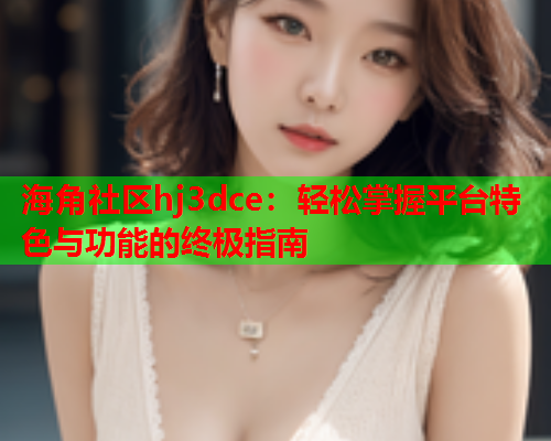 海角社区hj3dce：轻松掌握平台特色与功能的终极指南