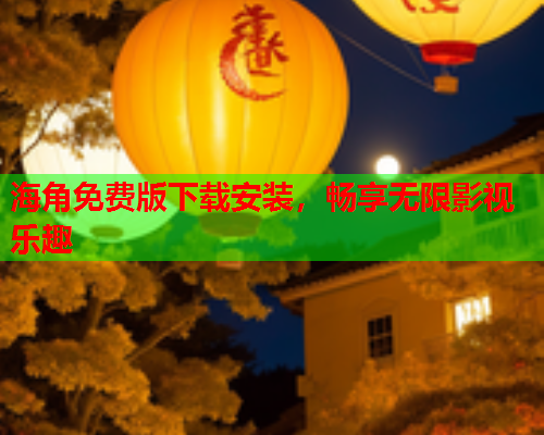 海角免费版下载安装，畅享无限影视乐趣