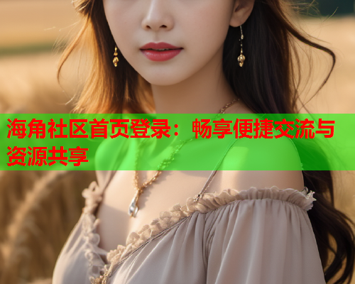 海角社区首页登录：畅享便捷交流与资源共享