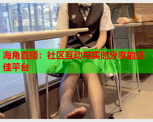 海角直播：社区互动与实时分享的最佳平台
