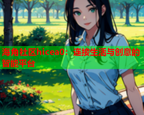 海角社区hicea0：连接生活与创意的智能平台