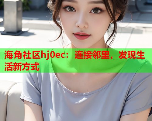 海角社区hj0ec：连接邻里，发现生活新方式