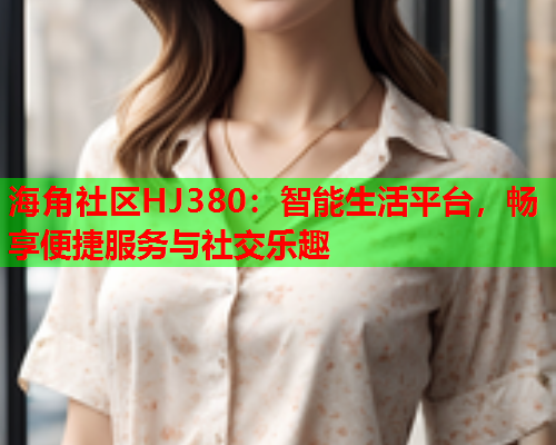 海角社区HJ380：智能生活平台，畅享便捷服务与社交乐趣