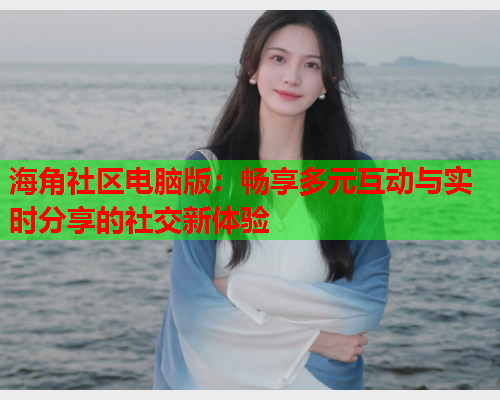 海角社区电脑版：畅享多元互动与实时分享的社交新体验