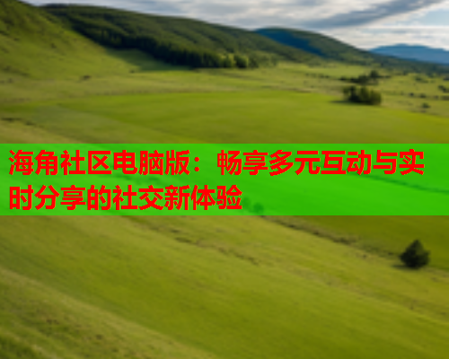 海角社区电脑版：畅享多元互动与实时分享的社交新体验
