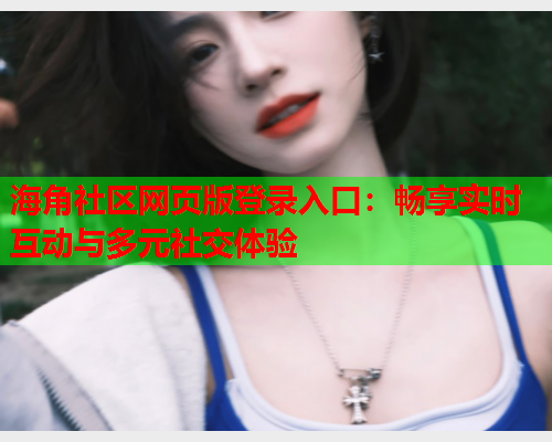 海角社区网页版登录入口：畅享实时互动与多元社交体验
